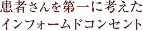 患者さんを第一に考えたインフォームドコンセント